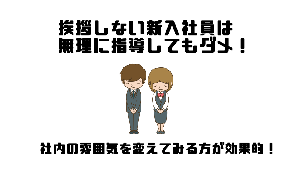 挨拶しない新入社員は無理に指導してもダメ 社内の雰囲気を変えよう マー坊の会社員攻略ブログ